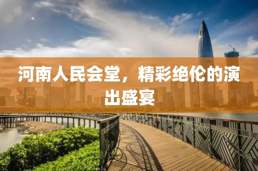 河南人民会堂，精彩绝伦的演出盛宴