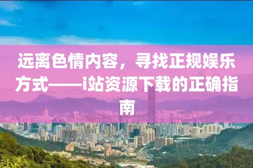远离色情内容，寻找正规娱乐方式——i站资源下载的正确指南