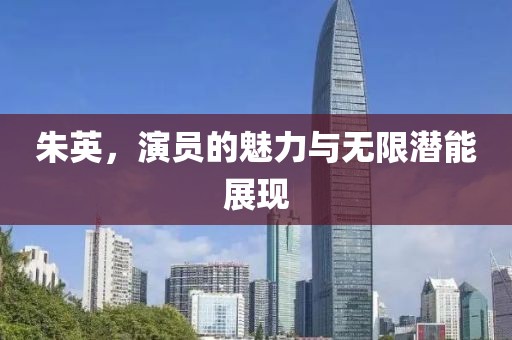 朱英，演员的魅力与无限潜能展现
