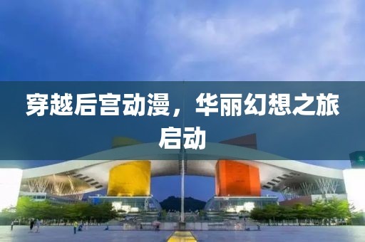穿越后宫动漫，华丽幻想之旅启动