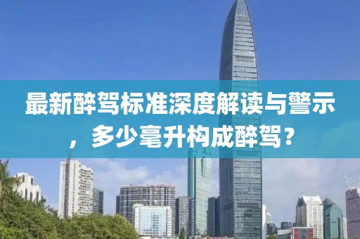 最新醉驾标准深度解读与警示，多少毫升构成醉驾？
