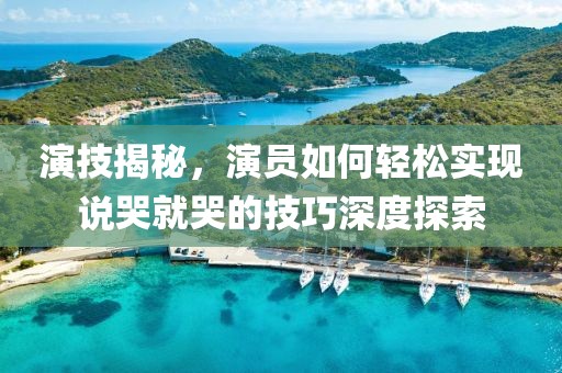 演技揭秘，演员如何轻松实现说哭就哭的技巧深度探索