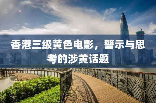 香港三级黄色电影，警示与思考的涉黄话题