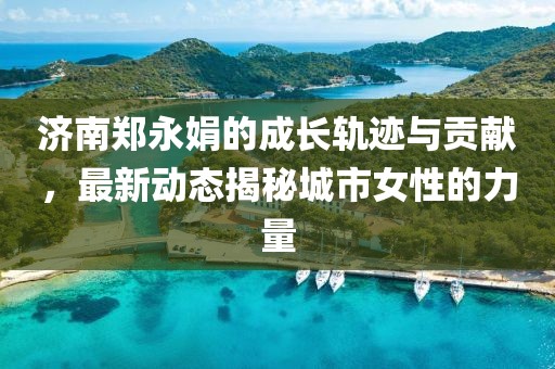 济南郑永娟的成长轨迹与贡献，最新动态揭秘城市女性的力量