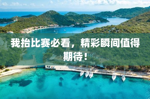 我抬比赛必看，精彩瞬间值得期待！