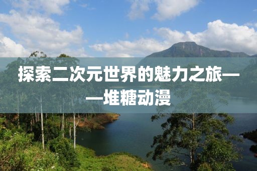 探索二次元世界的魅力之旅——堆糖动漫