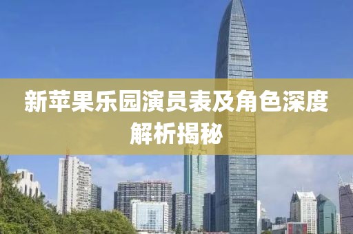 新苹果乐园演员表及角色深度解析揭秘
