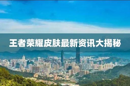 王者荣耀皮肤最新资讯大揭秘