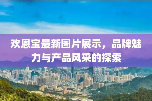 欢恩宝最新图片展示，品牌魅力与产品风采的探索