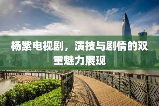 杨紫电视剧，演技与剧情的双重魅力展现
