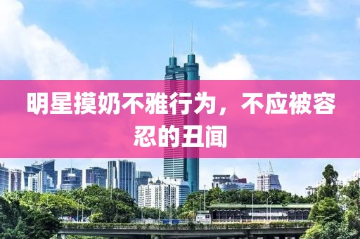 明星摸奶不雅行为，不应被容忍的丑闻