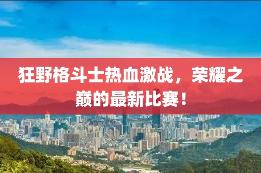 狂野格斗士热血激战，荣耀之巅的最新比赛！