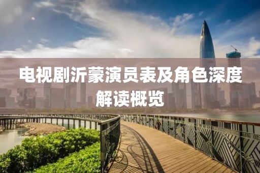 电视剧沂蒙演员表及角色深度解读概览