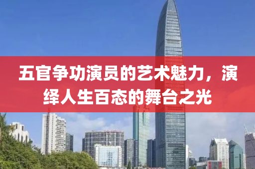 五官争功演员的艺术魅力，演绎人生百态的舞台之光