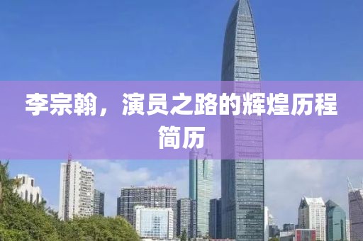 李宗翰，演员之路的辉煌历程简历