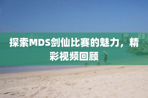 探索MDS剑仙比赛的魅力，精彩视频回顾