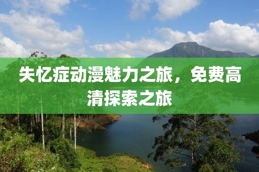 失忆症动漫魅力之旅，免费高清探索之旅