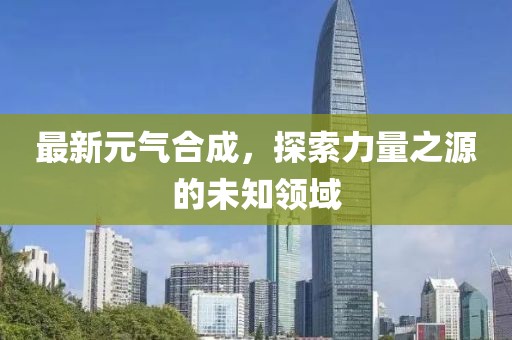 最新元气合成，探索力量之源的未知领域