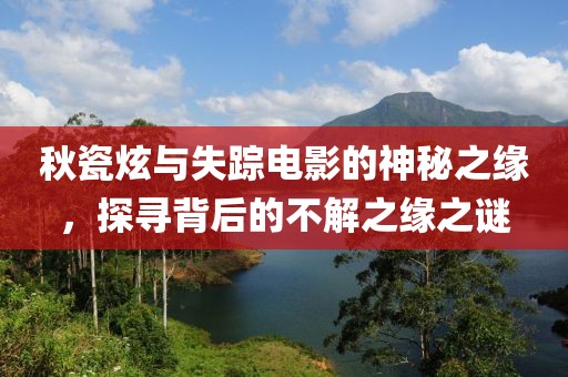 秋瓷炫与失踪电影的神秘之缘，探寻背后的不解之缘之谜