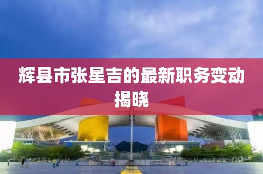 辉县市张星吉的最新职务变动揭晓