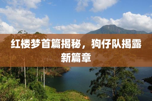 红楼梦首篇揭秘，狗仔队揭露新篇章