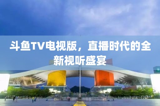 斗鱼TV电视版，直播时代的全新视听盛宴