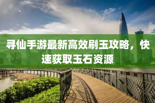 寻仙手游最新高效刷玉攻略，快速获取玉石资源