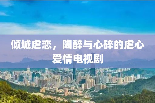 倾城虐恋，陶醉与心碎的虐心爱情电视剧