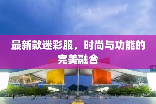 最新款迷彩服，时尚与功能的完美融合