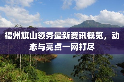 福州旗山领秀最新资讯概览，动态与亮点一网打尽