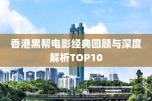 香港黑帮电影经典回顾与深度解析TOP10