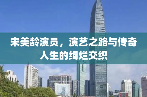宋美龄演员，演艺之路与传奇人生的绚烂交织