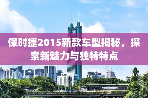 保时捷2015新款车型揭秘，探索新魅力与独特特点