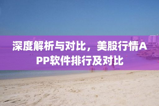 深度解析与对比，美股行情APP软件排行及对比