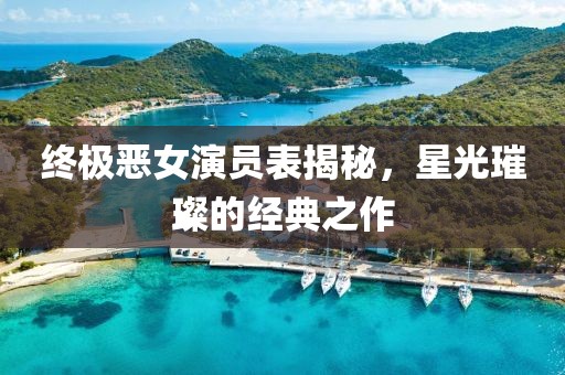 终极恶女演员表揭秘，星光璀璨的经典之作