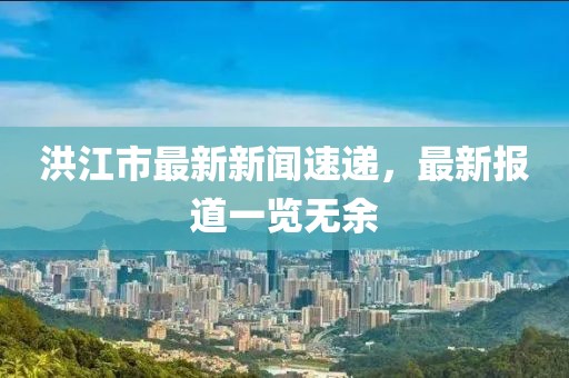 洪江市最新新闻速递，最新报道一览无余