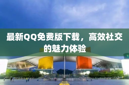 最新QQ免费版下载，高效社交的魅力体验