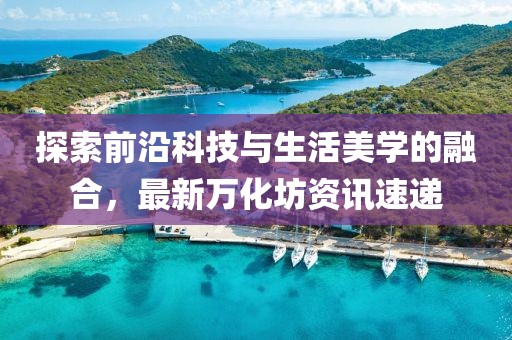 探索前沿科技与生活美学的融合，最新万化坊资讯速递