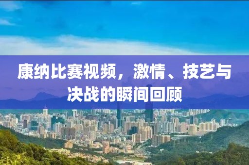 康纳比赛视频，激情、技艺与决战的瞬间回顾