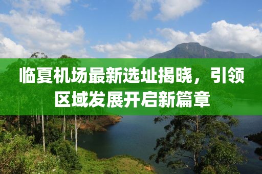 临夏机场最新选址揭晓，引领区域发展开启新篇章