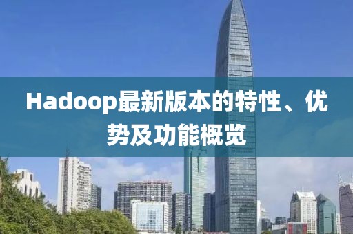 Hadoop最新版本的特性、优势及功能概览