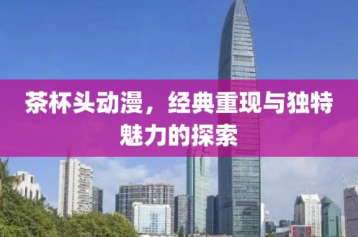 茶杯头动漫，经典重现与独特魅力的探索