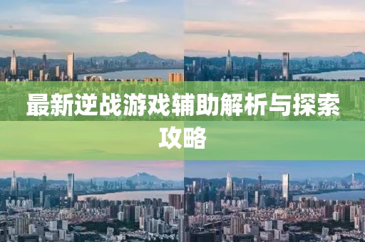 最新逆战游戏辅助解析与探索攻略