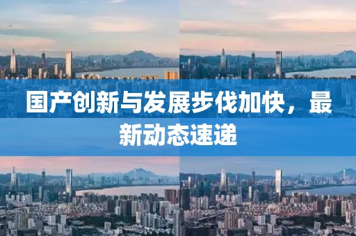 国产创新与发展步伐加快，最新动态速递