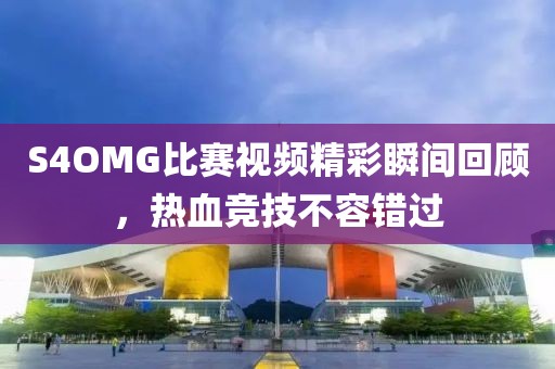 S4OMG比赛视频精彩瞬间回顾，热血竞技不容错过