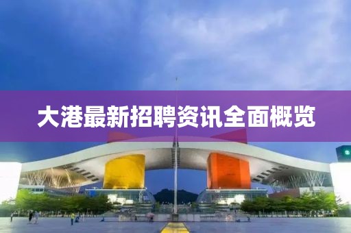 大港最新招聘资讯全面概览
