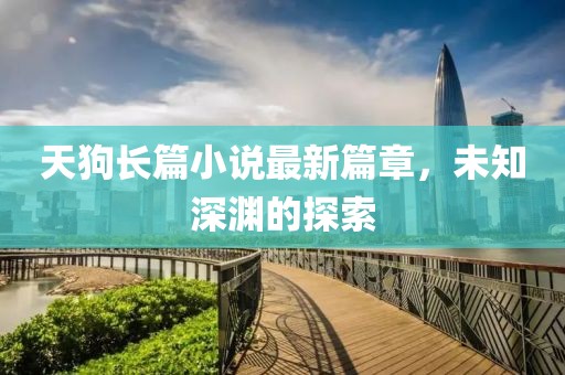 天狗长篇小说最新篇章，未知深渊的探索