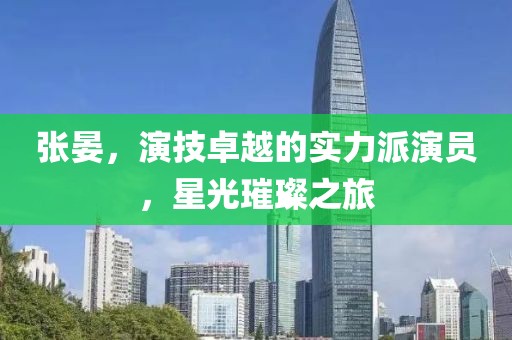 张晏，演技卓越的实力派演员，星光璀璨之旅