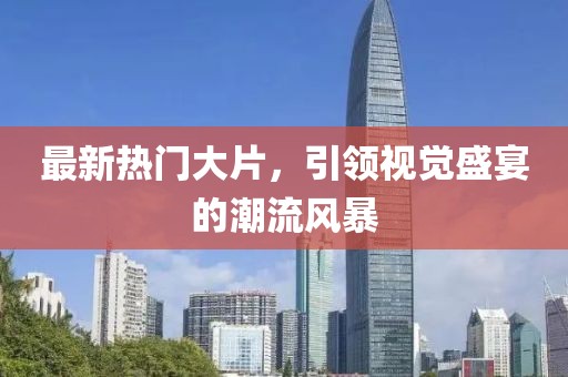 最新热门大片，引领视觉盛宴的潮流风暴