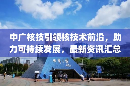 中广核技引领核技术前沿，助力可持续发展，最新资讯汇总